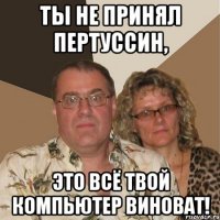 Ты не принял Пертуссин, это всё твой компьютер виноват!