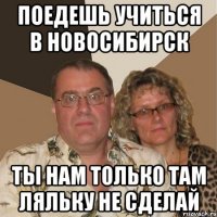 Поедешь учиться в Новосибирск ты нам только там ляльку не сделай