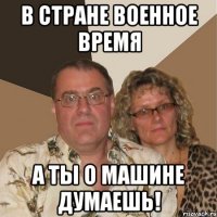 В стране военное время а ты о машине думаешь!