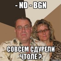 - nd - bgn Совсем сдурели чтоле ?