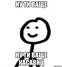 ну ти ваще ну ти ваще касавиц