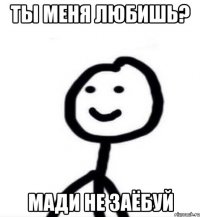 Ты меня любишь? Мади не заёбуй