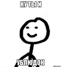 НУ ТЫ И УБЛЮДОК