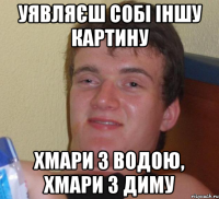 Уявляєш собі іншу картину Хмари з водою, хмари з диму