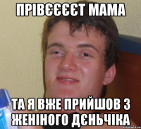 ПРІВЄЄЄЄТ МАМА ТА Я ВЖЕ ПРИЙШОВ З ЖЕНІНОГО ДЄНЬЧІКА