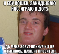 я ебу кошек, закидываю нас, играю в доту Да меня зовут Ильнур и я не изменюсь, даже не просите!!1