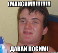 (Максим!!!!!!!!!!! давай посим)