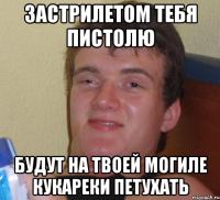 Застрилетом тебя пистолю Будут на твоей могиле кукареки петухать