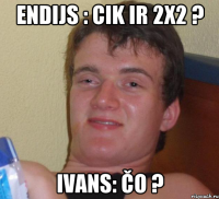 Endijs : Cik ir 2x2 ? Ivans: čo ?