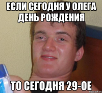 Если сегодня у Олега День Рождения то сегодня 29-ое