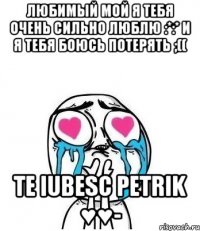 любимый мой я тебя очень сильно люблю :*:* и я тебя боюсь потерять ;(( Te iubesc Petrik ♥♥-