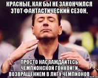 красные, как бы не закончился этот фантастический сезон, просто наслаждайтесь чемпионской гонкой! и возвращением в лигу чемпионов