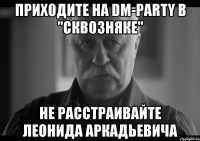 ПРИХОДИТЕ НА DM-PARTY В "СКВОЗНЯКЕ" НЕ РАССТРАИВАЙТЕ ЛЕОНИДА АРКАДЬЕВИЧА