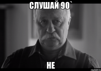 Слушай 90` Не