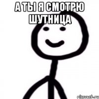 а ты я смотрю шутница 