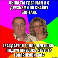 Сына,ты где? Мам я с друзьями по скайпу болтаю. (Раздаётся голос девушки - подруги)Небось невеста твоя?Нравится?