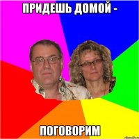 придешь домой - поговорим