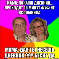 Мама: покажи дневник... Проходит 10 минут Фуф не вспомнила Мама: дак ты несёшь дневник ??? БЕСИТ ДА