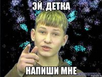 ЭЙ, ДЕТКА НАПИШИ МНЕ