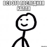 все это последняя капля 