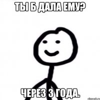 ты б дала ему? через 3 года.