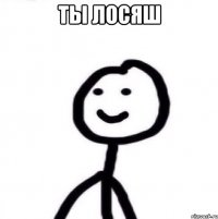 ТЫ ЛОСЯШ 