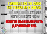 I would like to cash the traveler's check. ай вуд лайк ту кэш зэ трэвлэрз чек? Я хотел бы обналичить дорожный чек.