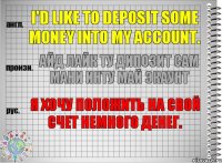 I'd like to deposit some money into my account. айд лайк ту дипозит сам мани инту май экаунт Я хочу положить на свой счет немного денег.