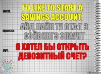 I'd like to start a savings account. айд лайк ту ста:т э сэйвингз экаунт Я хотел бы открыть депозитный счет?