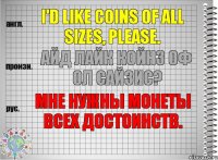 I'd like coins of all sizes, please. айд лайк койнз оф ол сайзис? Мне нужны монеты всех достоинств.