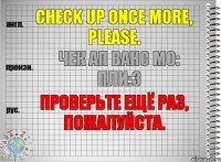 Check up once more, please. чек ап ванс мо: пли:з Проверьте ещё раз, пожалуйста.