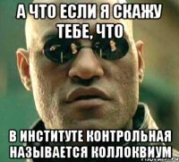 а что если я скажу тебе, что в институте контрольная называется коллоквиум