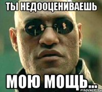 Ты недооцениваешь мою мощь...