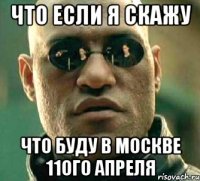 Что если я скажу что буду в Москве 11ого апреля