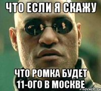 Что если я скажу что Ромка будет 11-ого в Москве