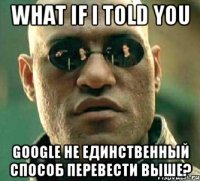 What if I told you Google не единственный способ перевести выше?