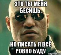 Это ты меня бесишь. Но писать я всё ровно буду