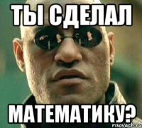 ТЫ СДЕЛАЛ МАТЕМАТИКУ?