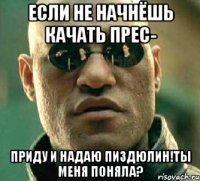 Если не начнёшь качать прес- Приду и надаю пиздюлин!ты меня поняла?