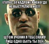 (голос за кадром) я некогда не выстрелю в неё!!! штож ученик я тебе скажу лиш одно ЕБАТЬ ТЫ ЛОХ