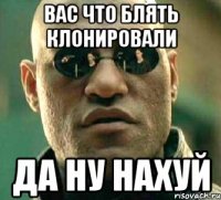 Вас что блять клонировали ДА НУ НАХУЙ