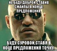 не буду доброй,ставив смайлы в конце предложения, буду суровой,ставя в коце предложения точку.