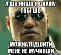 А шо якшо я скажу тобі шо можна відшити мене не мучивши