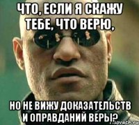 Что, если Я скажу тебе, что верю, но не вижу доказательств и оправданий веры?