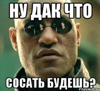 Ну дак что Сосать будешь?