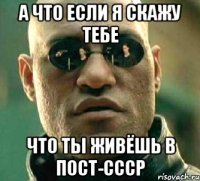 А что если я скажу тебе что ты живёшь в пост-СССР