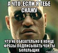 А что, если я тебе скажу Что не обязательно в конце фразы подписывать чей ты болельщик