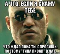 А что, если я скажу тебе что ждал пока ты спросишь, поэтому "типа писал" в чат.