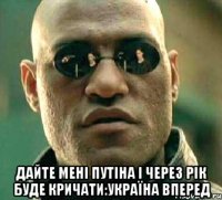  Дайте мені Путіна і через рік буде кричати:Україна вперед