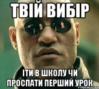 твій вибір іти в школу чи проспати перший урок